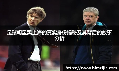 足球明星黑上海的真实身份揭秘及其背后的故事分析